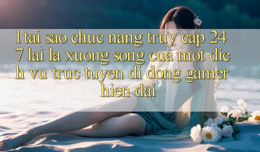 1. Tại Sao Chức năng Truy Cập 24/7 Lại Là “Xương Sống” Của Một Dịch vụ trực tuyến di động Gamer Hiện Đại?
