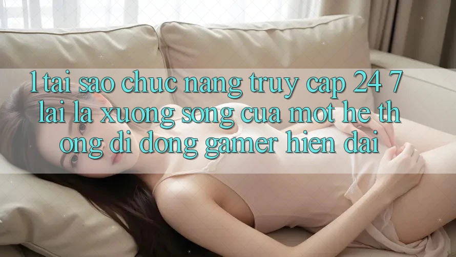 1. Tại Sao Chức năng Truy Cập 24/7 Lại Là “Xương Sống” Của Một Hệ thống di động Gamer Hiện Đại?