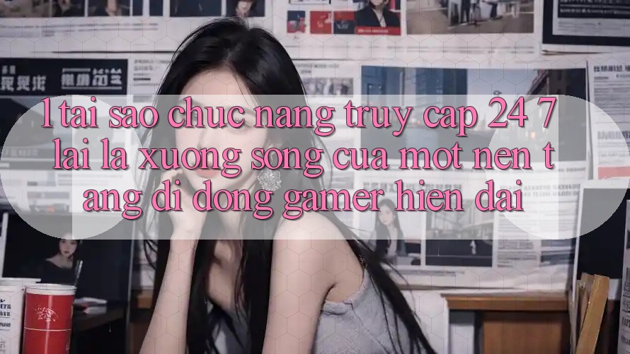 1. Tại Sao Chức năng Truy Cập 24/7 Lại Là “Xương Sống” Của Một Nền tảng di động Gamer Hiện Đại? 1. Tại Sao Chức năng Truy Cập 24/7 Lại Là “Xương Sống” Của Một Nền tảng di động Gamer Hiện Đại?