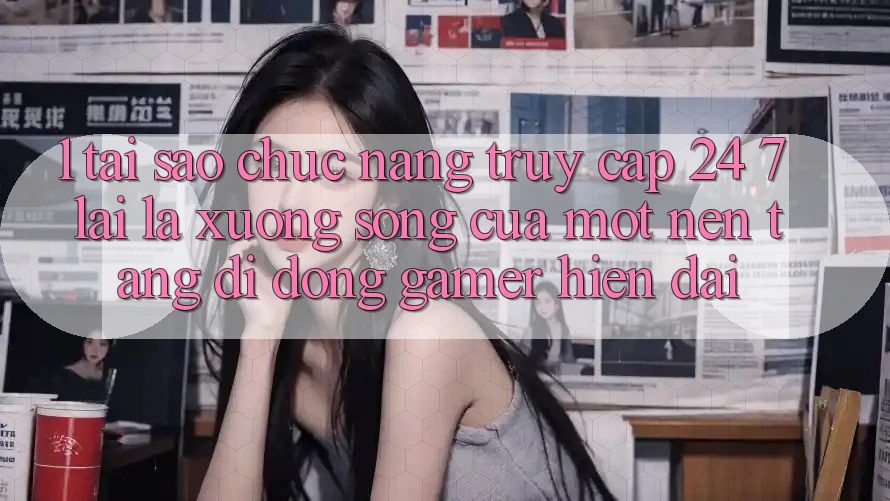 1. Tại Sao Chức năng Truy Cập 24/7 Lại Là “Xương Sống” Của Một Nền tảng di động Gamer Hiện Đại?