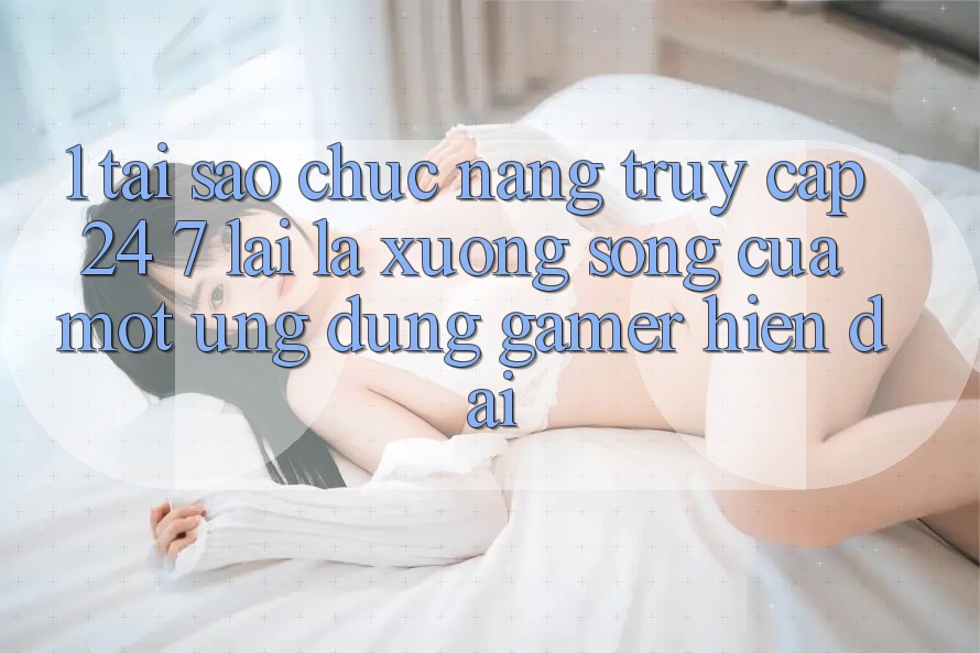 1. Tại Sao Chức năng Truy Cập 24/7 Lại Là “Xương Sống” Của Một Ứng Dụng Gamer Hiện Đại?