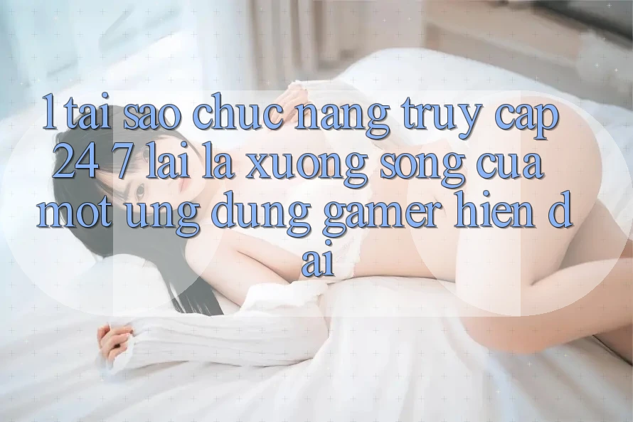 1. Tại Sao Chức năng Truy Cập 24/7 Lại Là “Xương Sống” Của Một Ứng Dụng Gamer Hiện Đại? 1. Tại Sao Chức năng Truy Cập 24/7 Lại Là “Xương Sống” Của Một Ứng Dụng Gamer Hiện Đại?