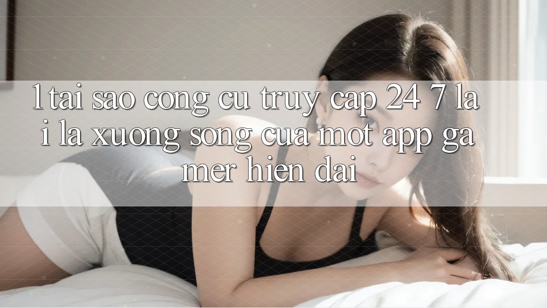 1. Tại Sao Công cụ Truy Cập 24/7 Lại Là “Xương Sống” Của Một App Gamer Hiện Đại?