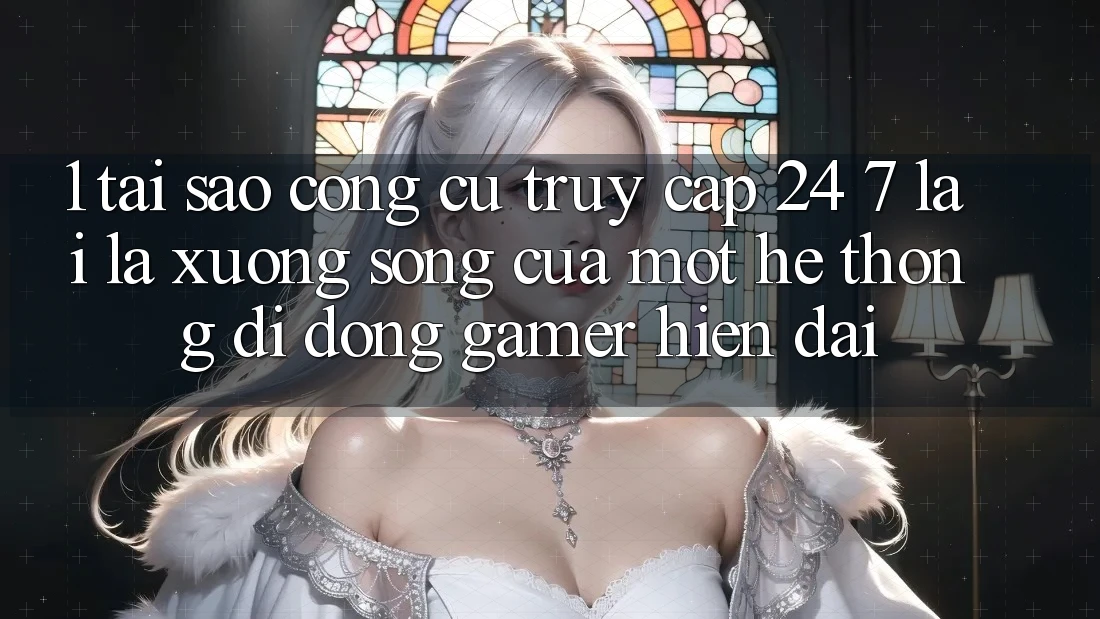 1. Tại Sao Công cụ Truy Cập 24/7 Lại Là “Xương Sống” Của Một Hệ thống di động Gamer Hiện Đại?