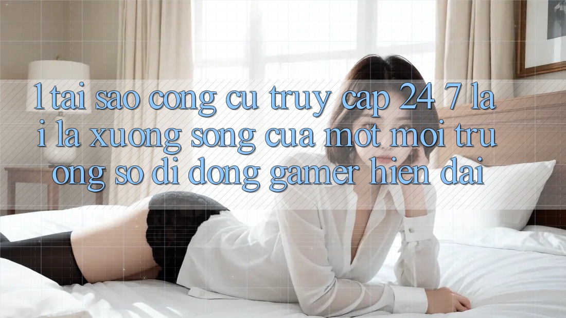1. Tại Sao Công cụ Truy Cập 24/7 Lại Là “Xương Sống” Của Một Môi trường số di động Gamer Hiện Đại? 1. Tại Sao Công cụ Truy Cập 24/7 Lại Là “Xương Sống” Của Một Môi trường số di động Gamer Hiện Đại?