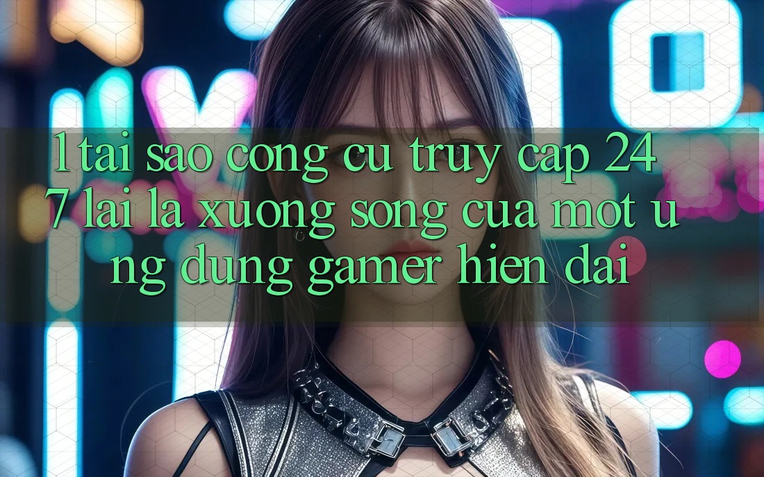 1. Tại Sao Công cụ Truy Cập 24/7 Lại Là “Xương Sống” Của Một Ứng Dụng Gamer Hiện Đại? 1. Tại Sao Công cụ Truy Cập 24/7 Lại Là “Xương Sống” Của Một Ứng Dụng Gamer Hiện Đại?