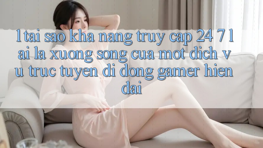 1. Tại Sao Khả Năng Truy Cập 24/7 Lại Là “Xương Sống” Của Một Dịch vụ trực tuyến di động Gamer Hiện Đại?