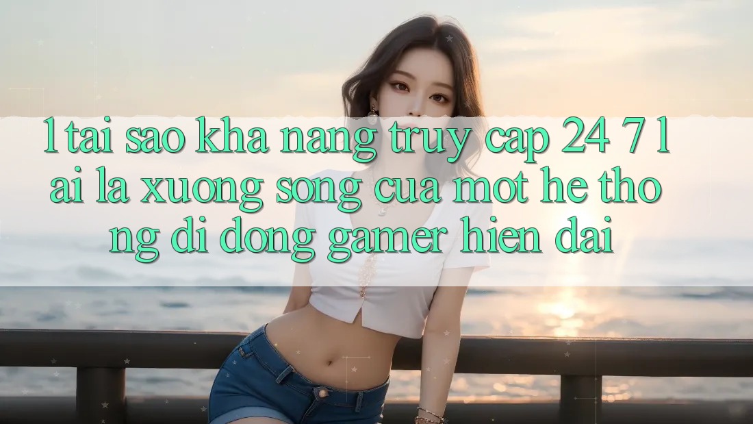 1. Tại Sao Khả Năng Truy Cập 24/7 Lại Là “Xương Sống” Của Một Hệ thống di động Gamer Hiện Đại?