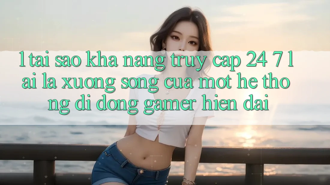 1. Tại Sao Khả Năng Truy Cập 24/7 Lại Là “Xương Sống” Của Một Hệ thống di động Gamer Hiện Đại?