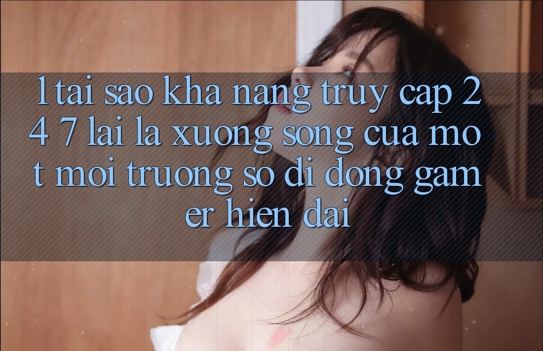 1. Tại Sao Khả Năng Truy Cập 24/7 Lại Là “Xương Sống” Của Một Môi trường số di động Gamer Hiện Đại?