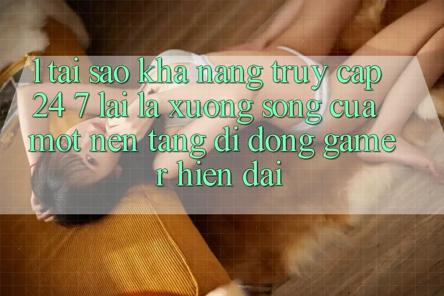 1. Tại Sao Khả Năng Truy Cập 24/7 Lại Là “Xương Sống” Của Một Nền tảng di động Gamer Hiện Đại?