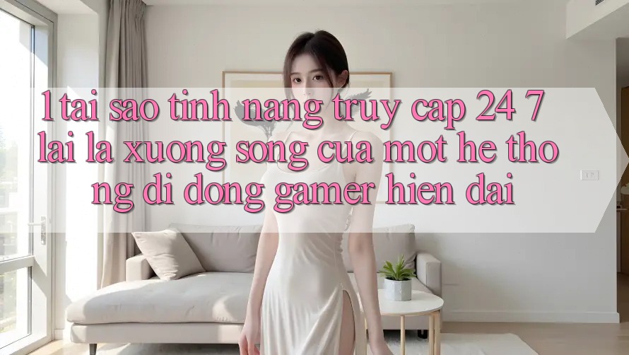 1. Tại Sao Tính năng Truy Cập 24/7 Lại Là “Xương Sống” Của Một Hệ thống di động Gamer Hiện Đại?