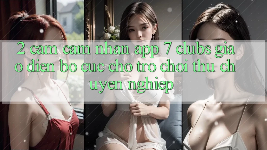 2. Cảm cảm nhận App 7 clubs: Giao Diện Bố cục Cho Trò chơi Thủ Chuyên Nghiệp 2. Cảm cảm nhận App 7 clubs: Giao Diện Bố cục Cho Trò chơi Thủ Chuyên Nghiệp