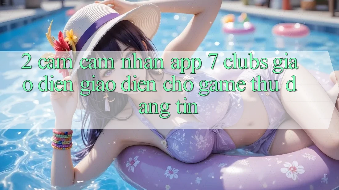 2. Cảm cảm nhận App 7 clubs: Giao Diện Giao diện Cho Game Thủ Đáng tin