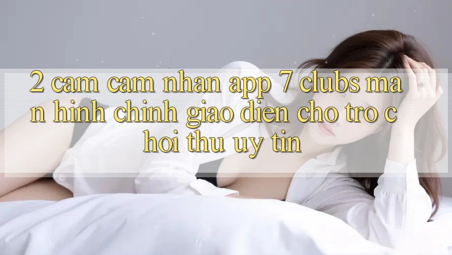2. Cảm cảm nhận App 7 clubs: Màn hình chính Giao diện Cho Trò chơi Thủ Uy tín