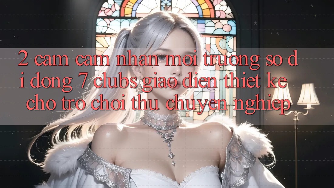 2. Cảm cảm nhận Môi trường số di động 7 clubs: Giao Diện Thiết Kế Cho Trò chơi Thủ Chuyên Nghiệp