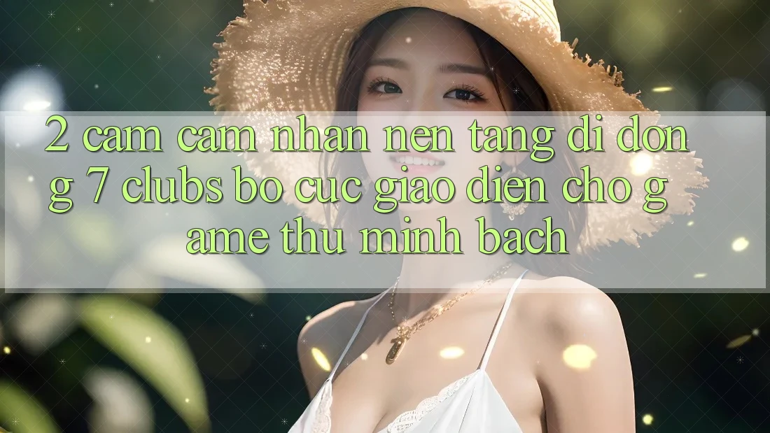 2. Cảm cảm nhận Nền tảng di động 7 clubs: Bố cục Giao diện Cho Game Thủ Minh bạch