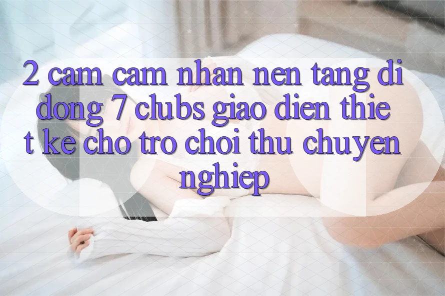 2. Cảm cảm nhận Nền tảng di động 7 clubs: Giao Diện Thiết Kế Cho Trò chơi Thủ Chuyên Nghiệp