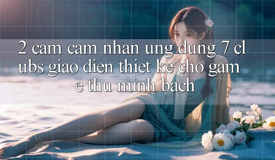 2. Cảm cảm nhận Ứng Dụng 7 clubs: Giao Diện Thiết Kế Cho Game Thủ Minh bạch