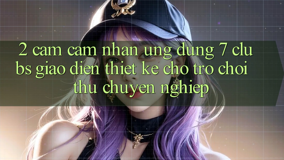 2. Cảm cảm nhận Ứng Dụng 7 clubs: Giao Diện Thiết Kế Cho Trò chơi Thủ Chuyên Nghiệp