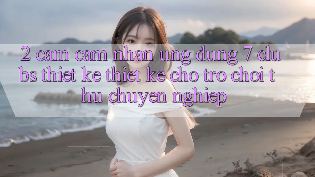 2. Cảm cảm nhận Ứng Dụng 7 clubs: Thiết kế Thiết Kế Cho Trò chơi Thủ Chuyên Nghiệp
