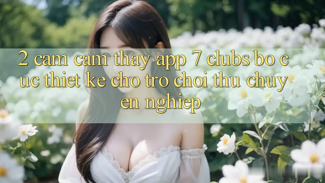 2. Cảm cảm thấy App 7 clubs: Bố cục Thiết Kế Cho Trò chơi Thủ Chuyên Nghiệp 2. Cảm cảm thấy App 7 clubs: Bố cục Thiết Kế Cho Trò chơi Thủ Chuyên Nghiệp