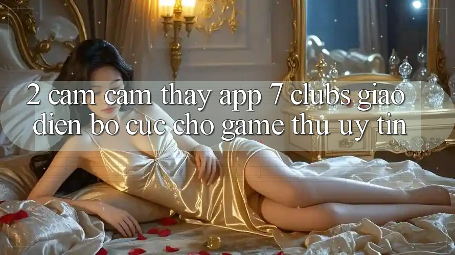 2. Cảm cảm thấy App 7 clubs: Giao Diện Bố cục Cho Game Thủ Uy tín 2. Cảm cảm thấy App 7 clubs: Giao Diện Bố cục Cho Game Thủ Uy tín
