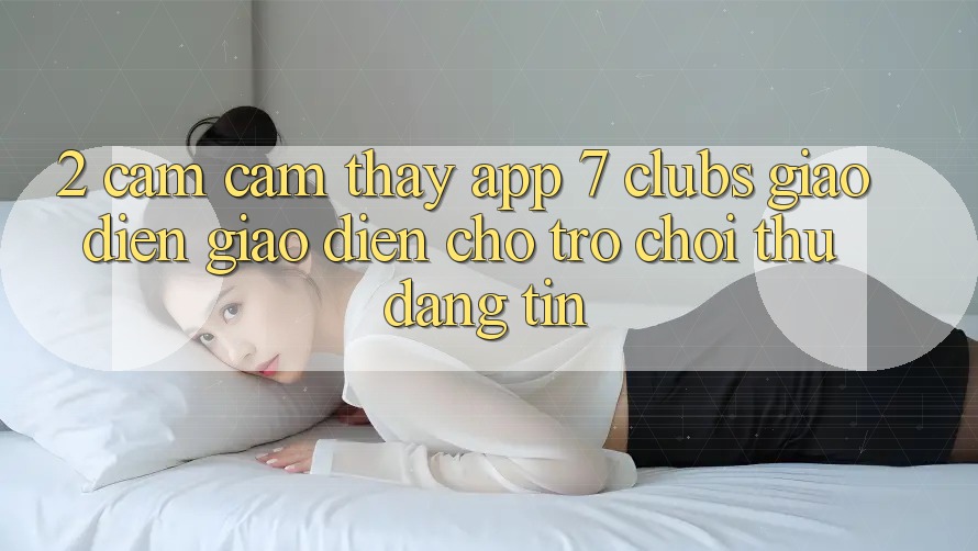 2. Cảm cảm thấy App 7 clubs: Giao Diện Giao diện Cho Trò chơi Thủ Đáng tin