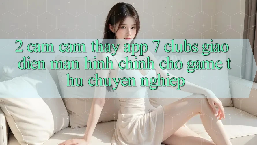 2. Cảm cảm thấy App 7 clubs: Giao Diện Màn hình chính Cho Game Thủ Chuyên Nghiệp