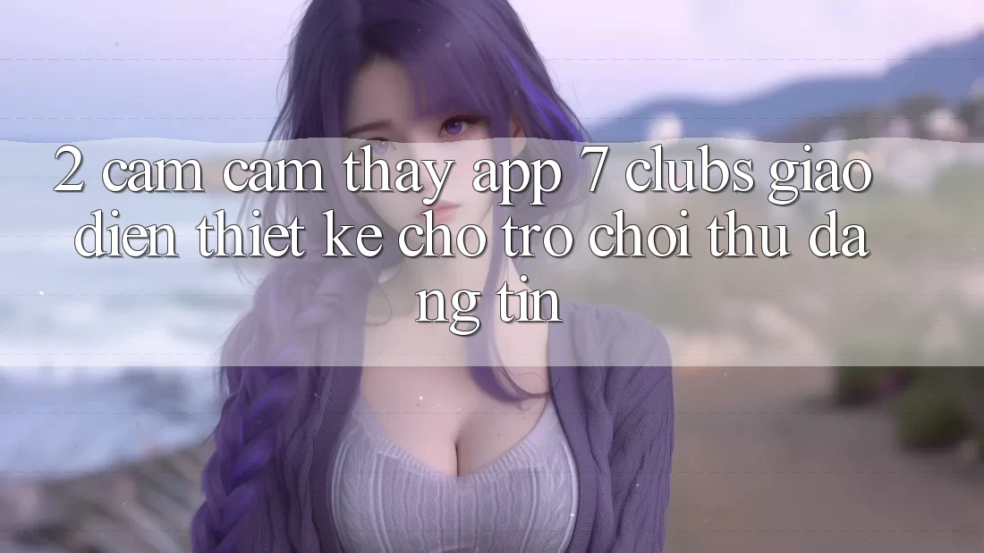 2. Cảm cảm thấy App 7 clubs: Giao Diện Thiết Kế Cho Trò chơi Thủ Đáng tin 2. Cảm cảm thấy App 7 clubs: Giao Diện Thiết Kế Cho Trò chơi Thủ Đáng tin