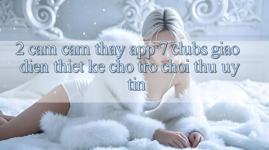 2. Cảm cảm thấy App 7 clubs: Giao Diện Thiết Kế Cho Trò chơi Thủ Uy tín