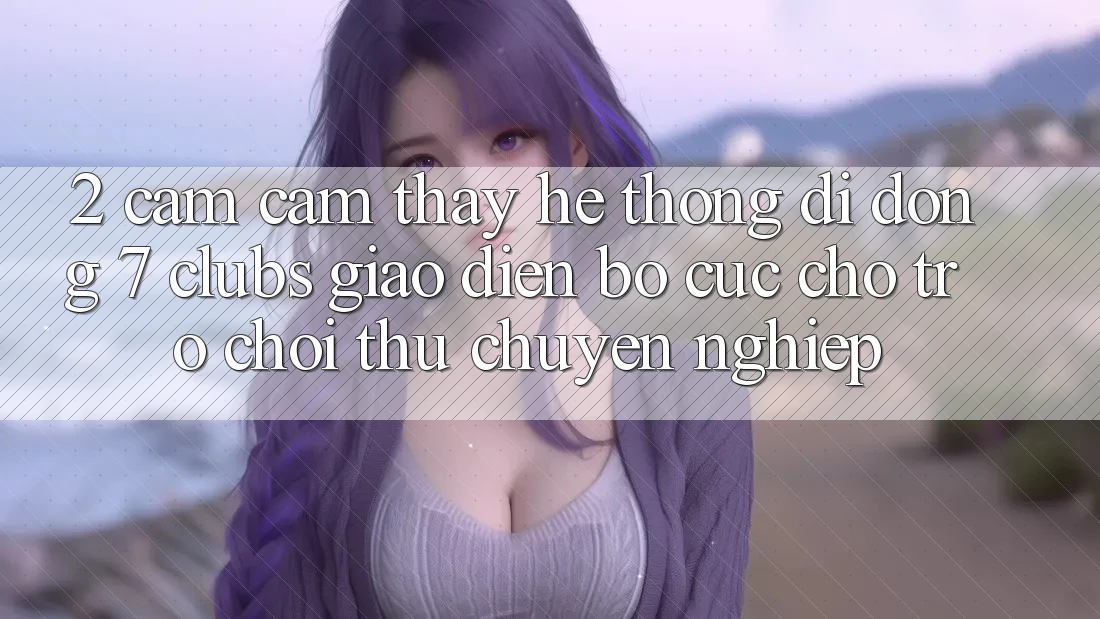 2. Cảm cảm thấy Hệ thống di động 7 clubs: Giao Diện Bố cục Cho Trò chơi Thủ Chuyên Nghiệp