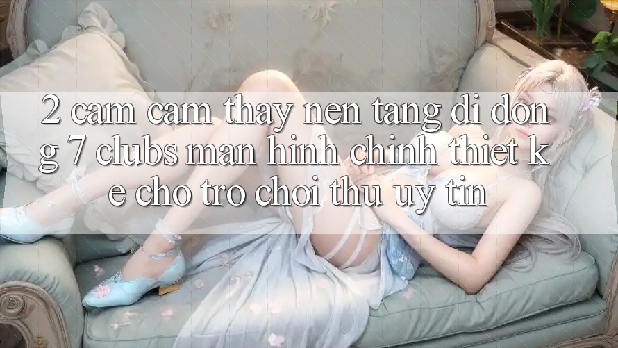 2. Cảm cảm thấy Nền tảng di động 7 clubs: Màn hình chính Thiết Kế Cho Trò chơi Thủ Uy tín 2. Cảm cảm thấy Nền tảng di động 7 clubs: Màn hình chính Thiết Kế Cho Trò chơi Thủ Uy tín
