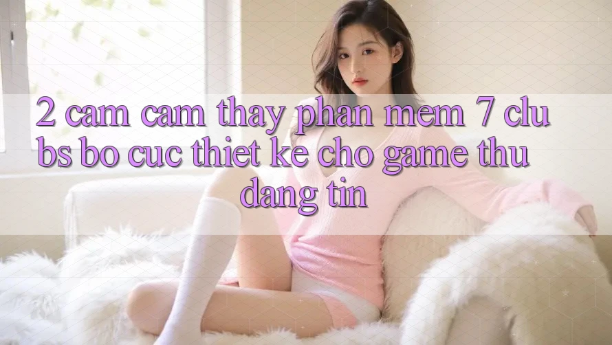 2. Cảm cảm thấy Phần mềm 7 clubs: Bố cục Thiết Kế Cho Game Thủ Đáng tin