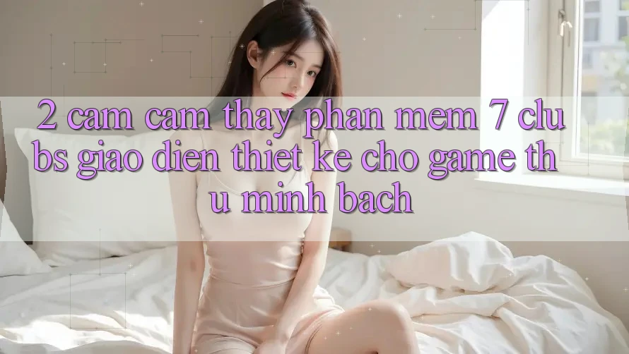 2. Cảm cảm thấy Phần mềm 7 clubs: Giao Diện Thiết Kế Cho Game Thủ Minh bạch 2. Cảm cảm thấy Phần mềm 7 clubs: Giao Diện Thiết Kế Cho Game Thủ Minh bạch