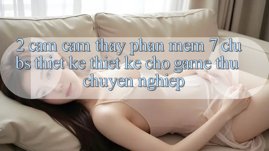 2. Cảm cảm thấy Phần mềm 7 clubs: Thiết kế Thiết Kế Cho Game Thủ Chuyên Nghiệp