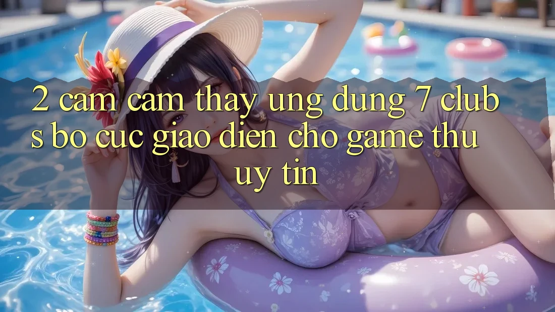 2. Cảm cảm thấy Ứng Dụng 7 clubs: Bố cục Giao diện Cho Game Thủ Uy tín