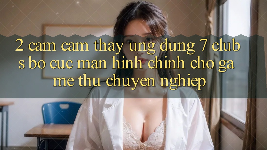 2. Cảm cảm thấy Ứng Dụng 7 clubs: Bố cục Màn hình chính Cho Game Thủ Chuyên Nghiệp