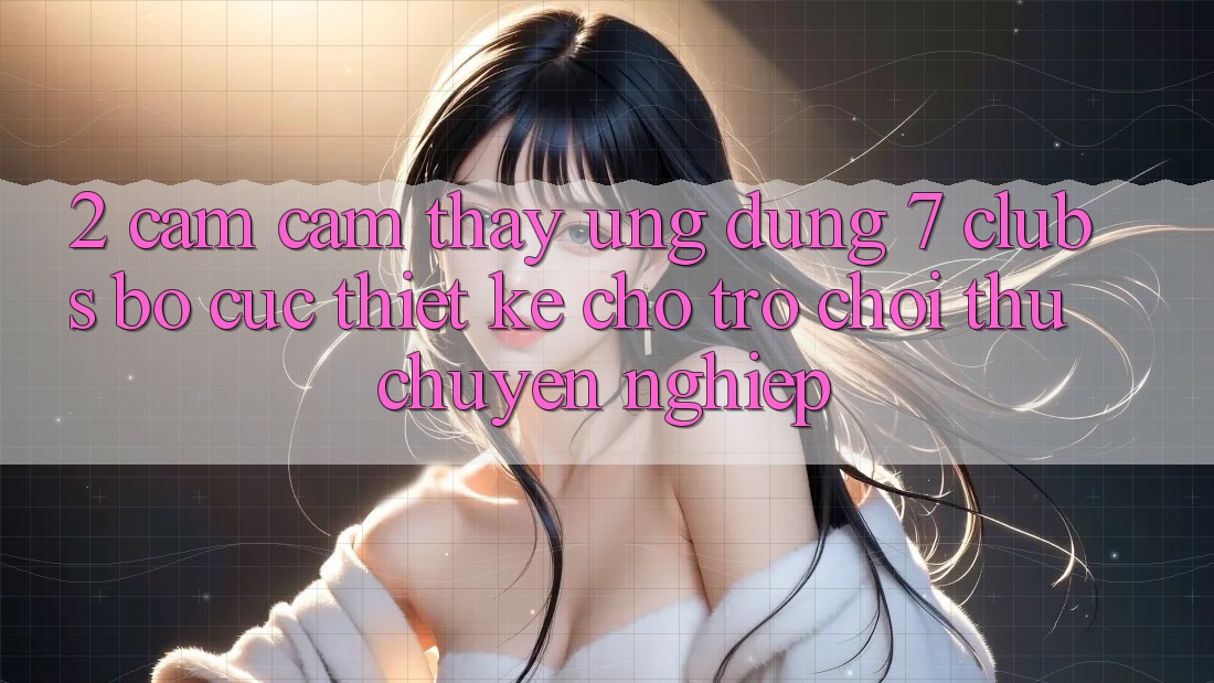 2. Cảm cảm thấy Ứng Dụng 7 clubs: Bố cục Thiết Kế Cho Trò chơi Thủ Chuyên Nghiệp