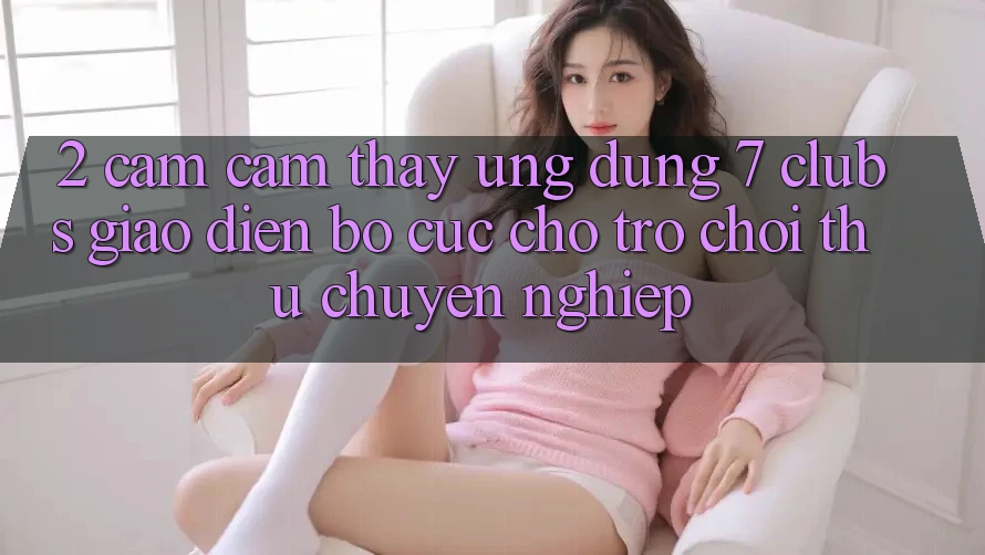 2. Cảm cảm thấy Ứng Dụng 7 clubs: Giao Diện Bố cục Cho Trò chơi Thủ Chuyên Nghiệp