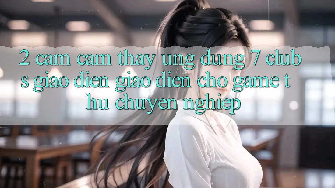 2. Cảm cảm thấy Ứng Dụng 7 clubs: Giao Diện Giao diện Cho Game Thủ Chuyên Nghiệp
