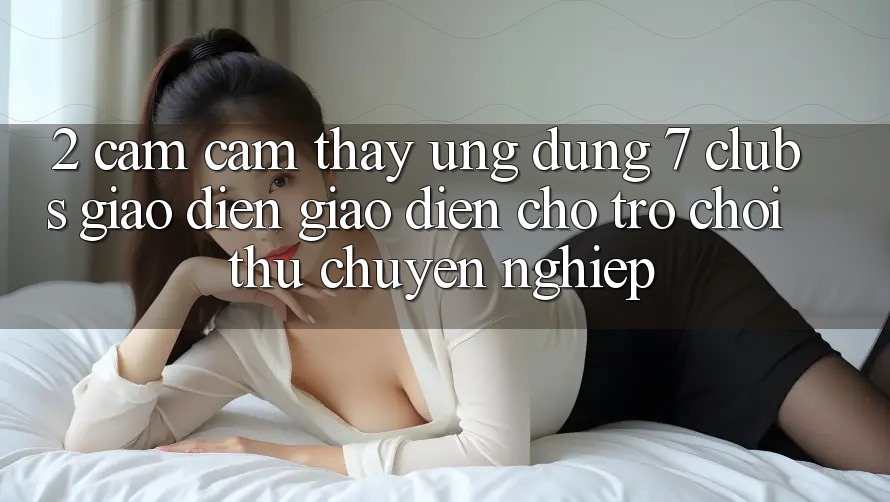 2. Cảm cảm thấy Ứng Dụng 7 clubs: Giao Diện Giao diện Cho Trò chơi Thủ Chuyên Nghiệp