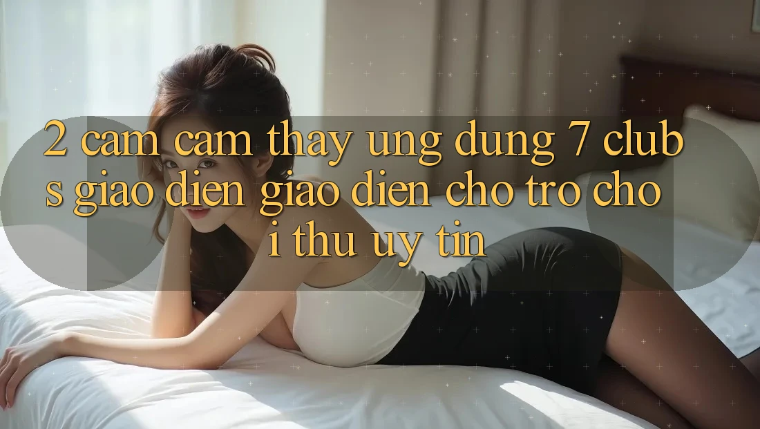 2. Cảm cảm thấy Ứng Dụng 7 clubs: Giao Diện Giao diện Cho Trò chơi Thủ Uy tín