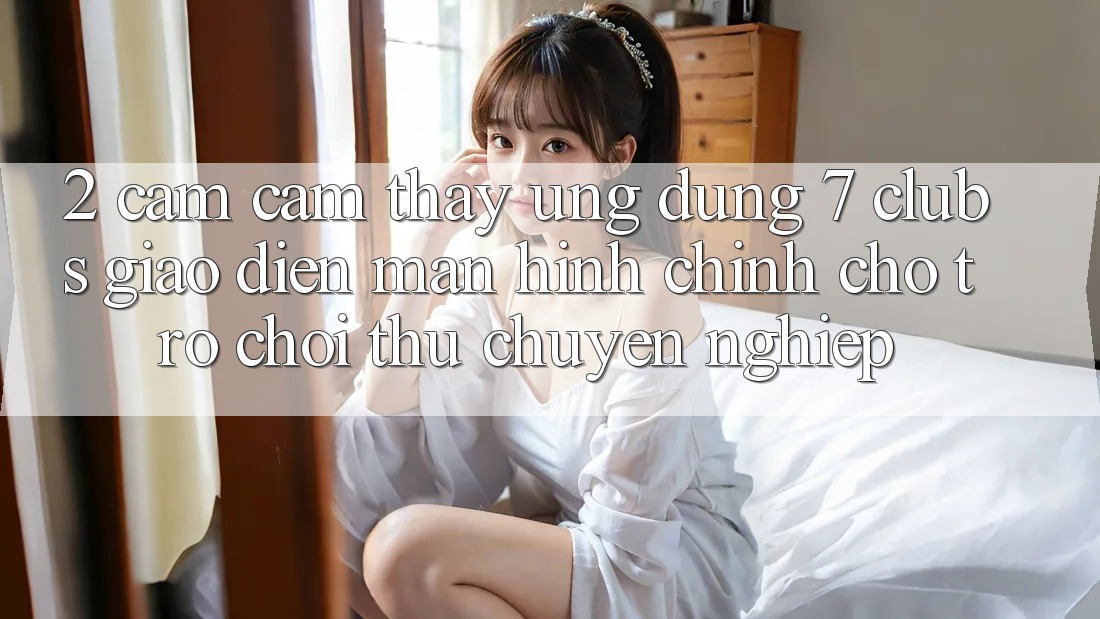 2. Cảm cảm thấy Ứng Dụng 7 clubs: Giao Diện Màn hình chính Cho Trò chơi Thủ Chuyên Nghiệp