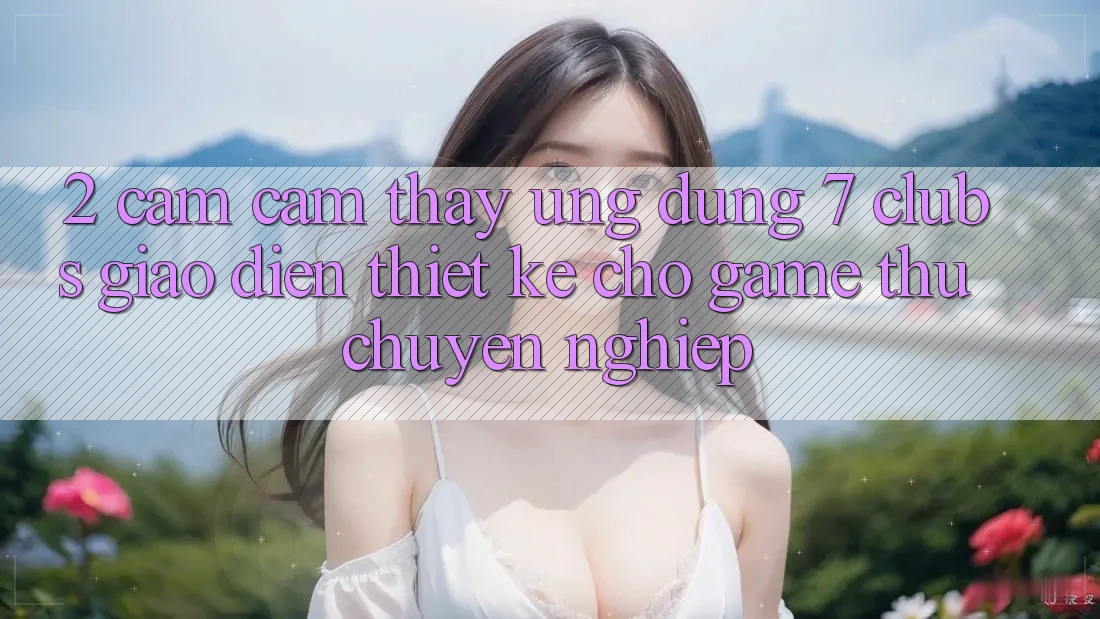 2. Cảm cảm thấy Ứng Dụng 7 clubs: Giao Diện Thiết Kế Cho Game Thủ Chuyên Nghiệp