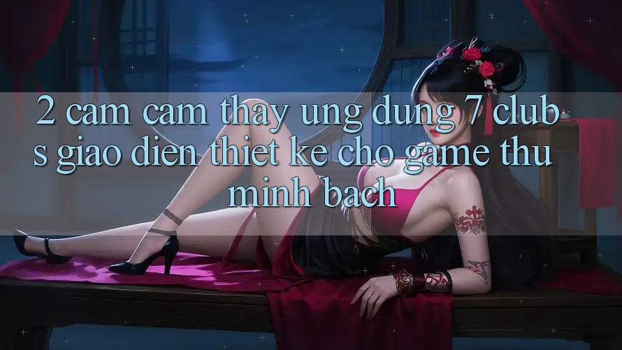 2. Cảm cảm thấy Ứng Dụng 7 clubs: Giao Diện Thiết Kế Cho Game Thủ Minh bạch