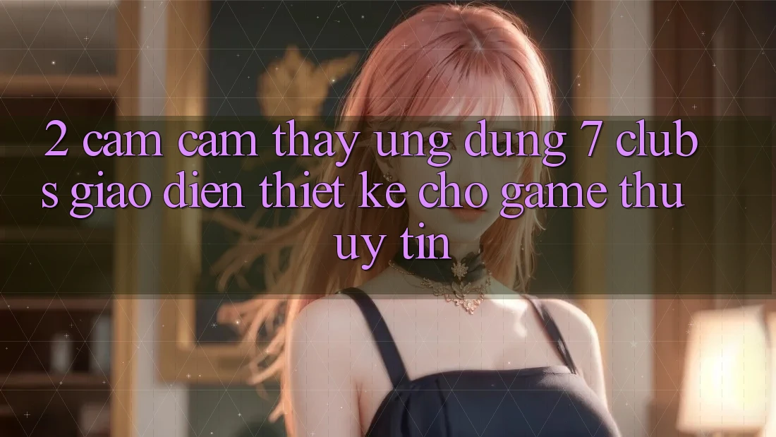2. Cảm cảm thấy Ứng Dụng 7 clubs: Giao Diện Thiết Kế Cho Game Thủ Uy tín