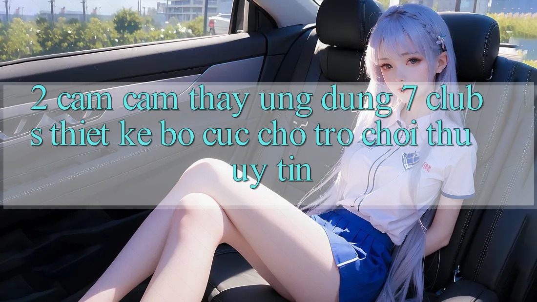 2. Cảm cảm thấy Ứng Dụng 7 clubs: Thiết kế Bố cục Cho Trò chơi Thủ Uy tín