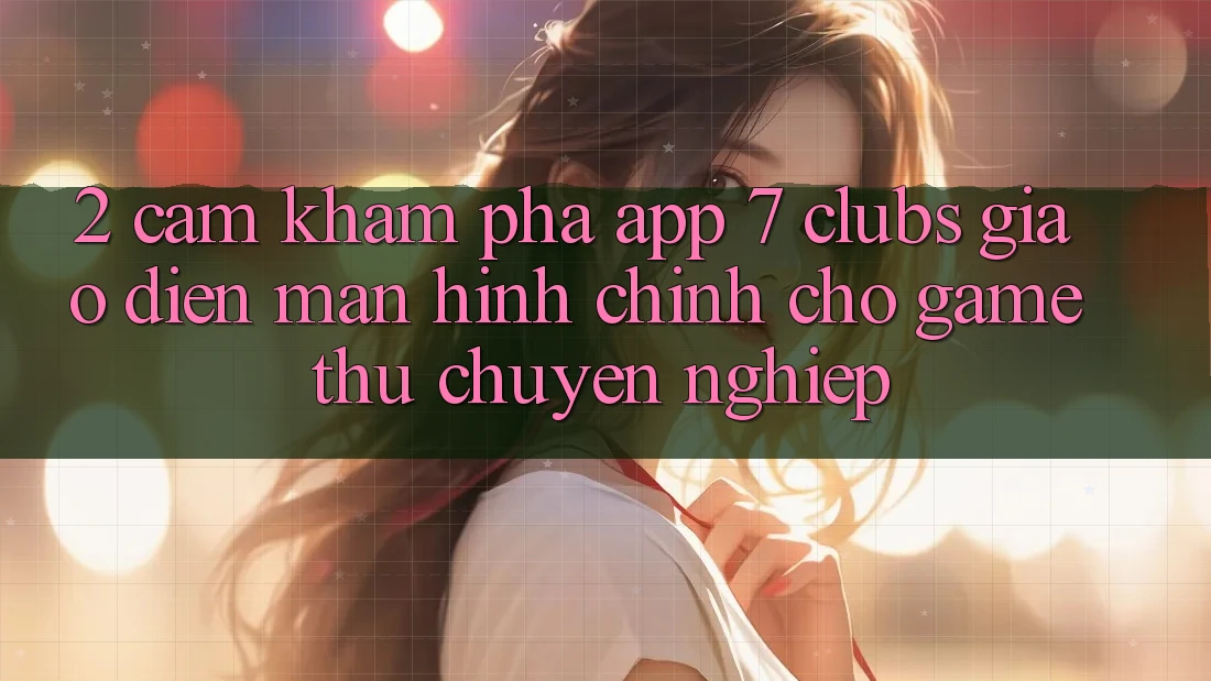 2. Cảm khám phá App 7 clubs: Giao Diện Màn hình chính Cho Game Thủ Chuyên Nghiệp 2. Cảm khám phá App 7 clubs: Giao Diện Màn hình chính Cho Game Thủ Chuyên Nghiệp