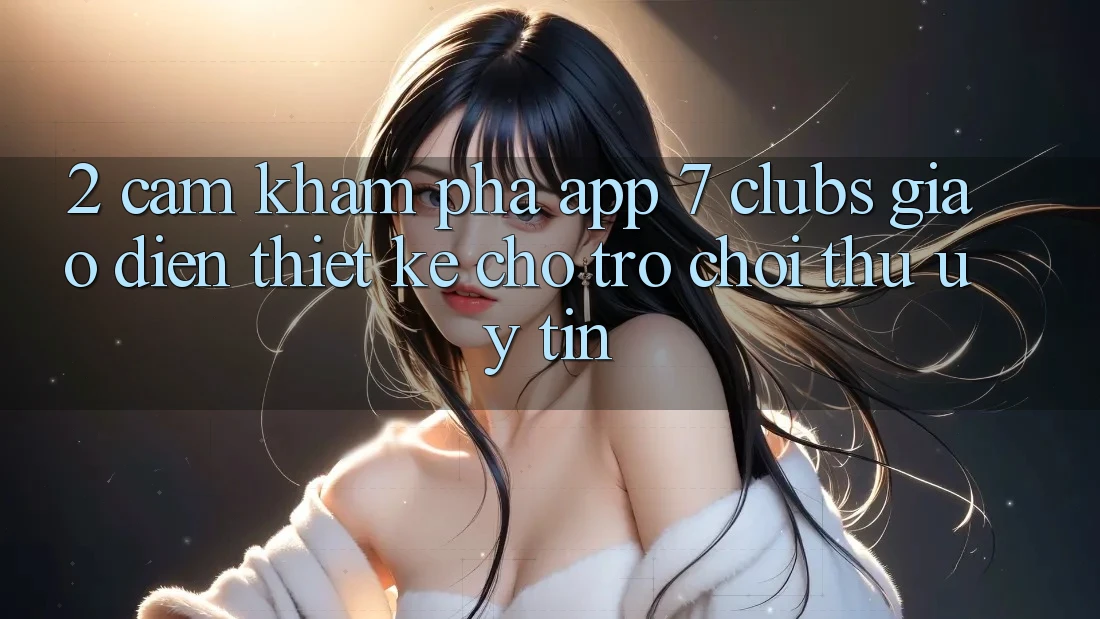 2. Cảm khám phá App 7 clubs: Giao Diện Thiết Kế Cho Trò chơi Thủ Uy tín